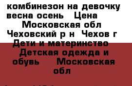 комбинезон на девочку весна-осень › Цена ­ 700 - Московская обл., Чеховский р-н, Чехов г. Дети и материнство » Детская одежда и обувь   . Московская обл.